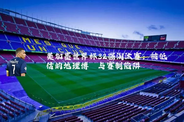 美加墨世界杯32强淘汰赛：被低估的地理博弈与赛制陷阱