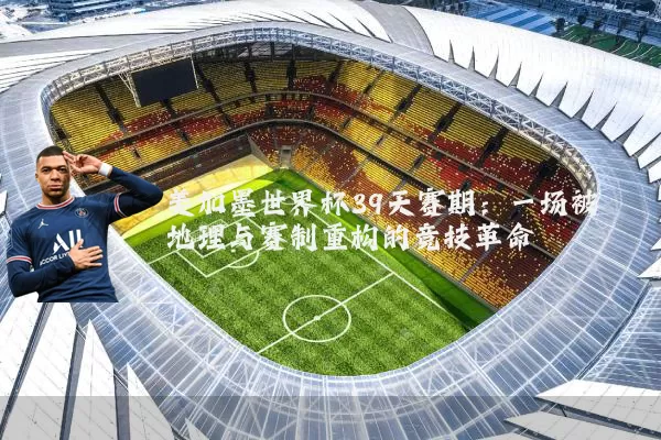 美加墨世界杯39天赛期：一场被地理与赛制重构的竞技革命