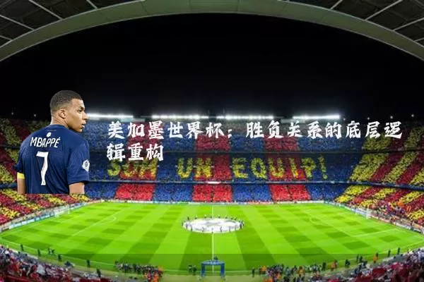 美加墨世界杯：胜负关系的底层逻辑重构