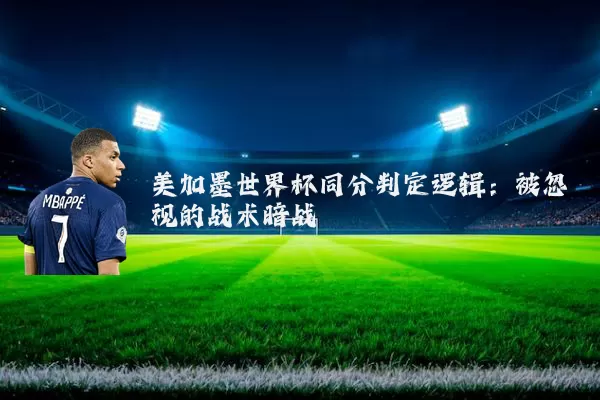 美加墨世界杯同分判定逻辑:被忽视的战术暗战