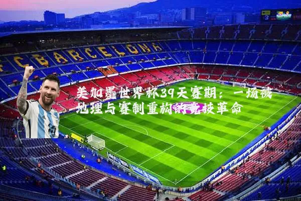 美加墨世界杯39天赛期：一场被地理与赛制重构的竞技革命