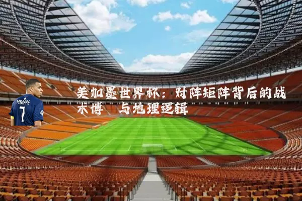 美加墨世界杯:对阵矩阵背后的战术博弈与地理逻辑