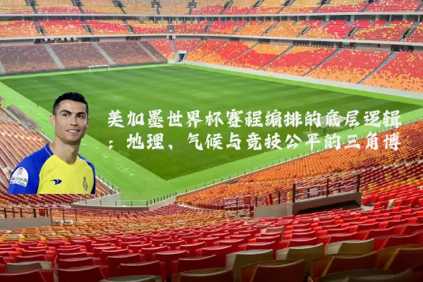 美加墨世界杯赛程编排的底层逻辑:地理、气候与竞技公平的三角博弈