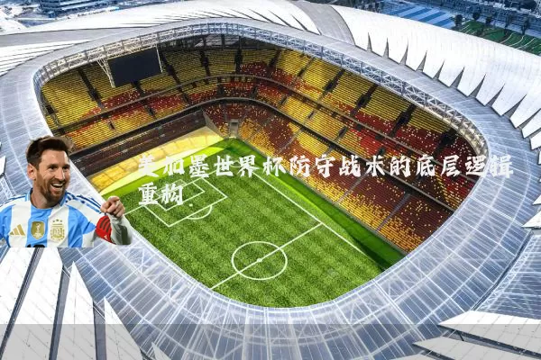 美加墨世界杯防守战术的底层逻辑重构