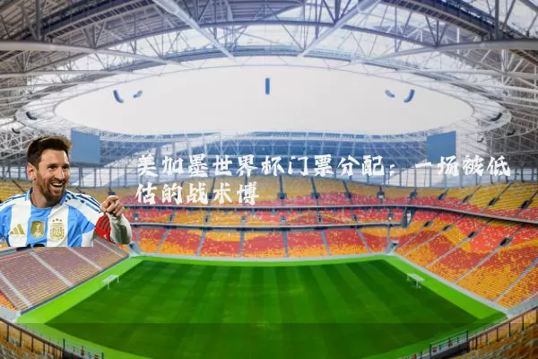 美加墨世界杯门票分配：一场被低估的战术博弈
