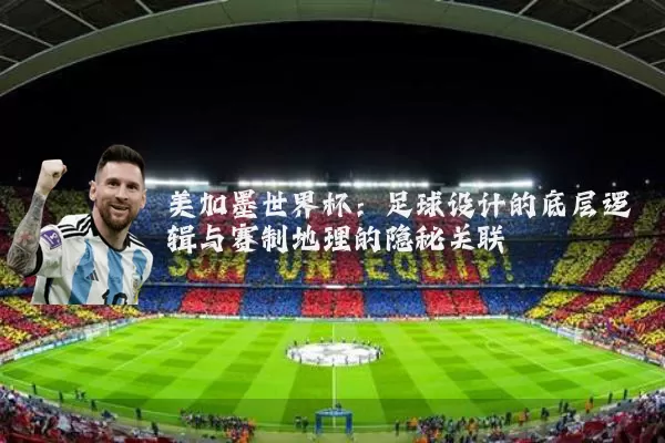 美加墨世界杯：足球设计的底层逻辑与赛制地理的隐秘关联