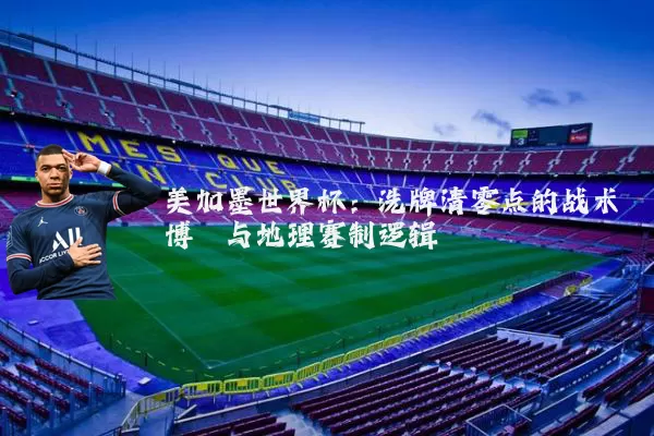 美加墨世界杯:洗牌清零点的战术博弈与地理赛制逻辑
