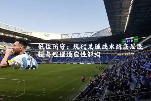 低位防守：现代足球战术的底层逻辑与地理适应性解构