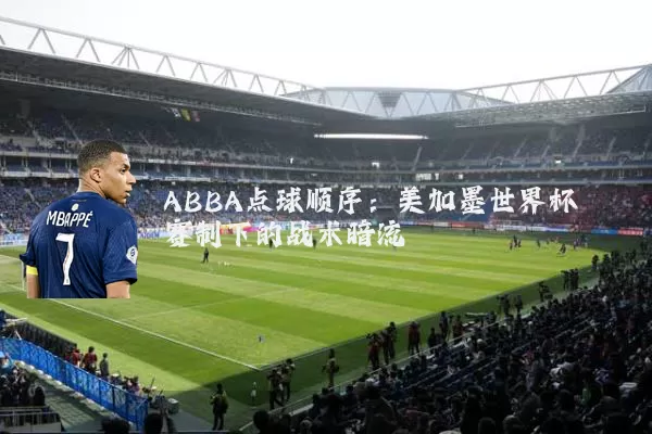 ABBA点球顺序：美加墨世界杯赛制下的战术暗流