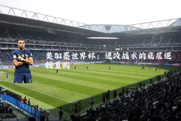 美加墨世界杯:进攻战术的底层逻辑重构