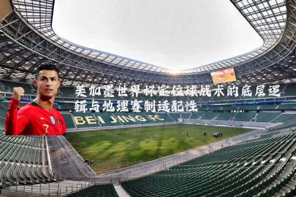 美加墨世界杯定位球战术的底层逻辑与地理赛制适配性