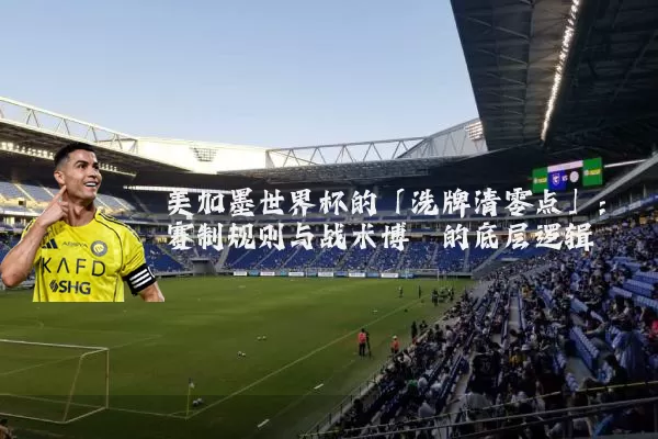 美加墨世界杯的「洗牌清零点」:赛制规则与战术博弈的底层逻辑