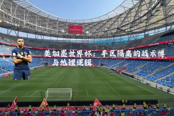 美加墨世界杯：半区隔离的战术博弈与地理逻辑