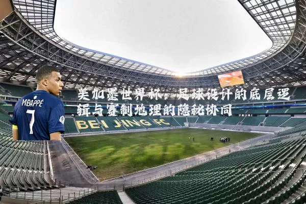 美加墨世界杯:足球设计的底层逻辑与赛制地理的隐秘协同