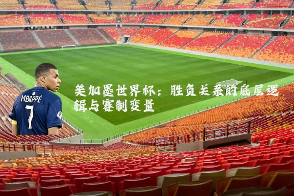 美加墨世界杯：胜负关系的底层逻辑与赛制变量