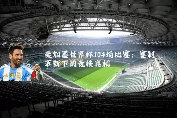 美加墨世界杯104场比赛：赛制革新下的竞技真相