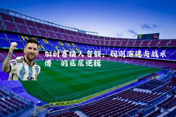 加时赛换人名额：规则演进与战术博弈的底层逻辑