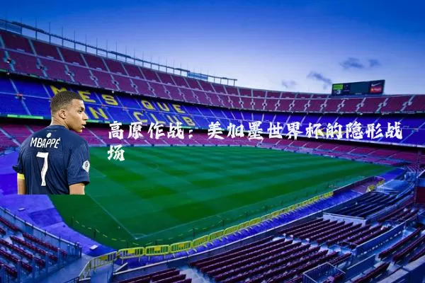 高原作战：美加墨世界杯的隐形战场