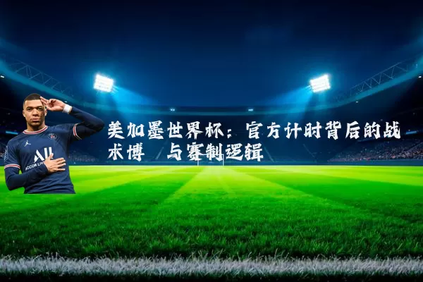 美加墨世界杯：官方计时背后的战术博弈与赛制逻辑