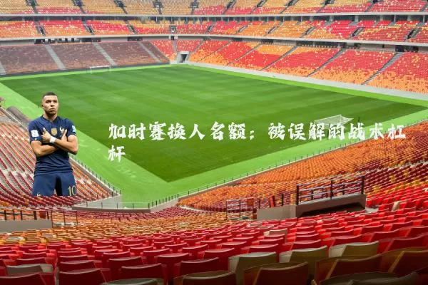 加时赛换人名额：被误解的战术杠杆