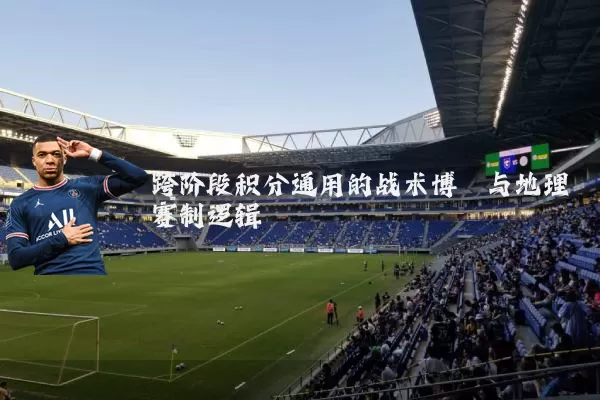 跨阶段积分通用的战术博弈与地理赛制逻辑