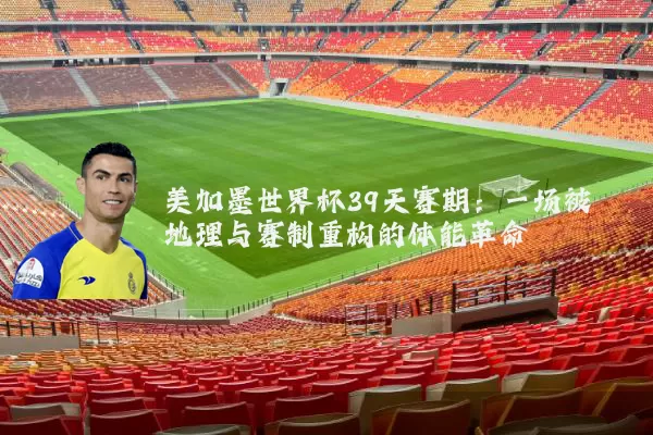 美加墨世界杯39天赛期：一场被地理与赛制重构的体能革命
