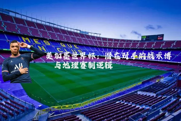 美加墨世界杯：潜在对手的战术博弈与地理赛制逻辑