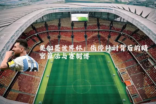 美加墨世界杯:伤停补时背后的精密算法与赛制博弈