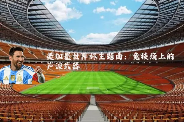 美加墨世界杯主题曲:竞技场上的声波武器