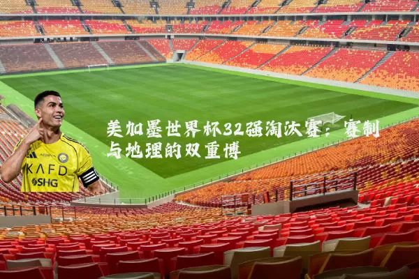 美加墨世界杯32强淘汰赛：赛制与地理的双重博弈
