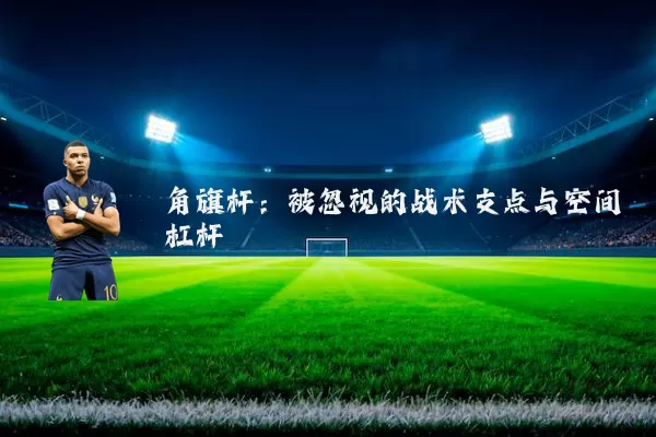角旗杆：被忽视的战术支点与空间杠杆